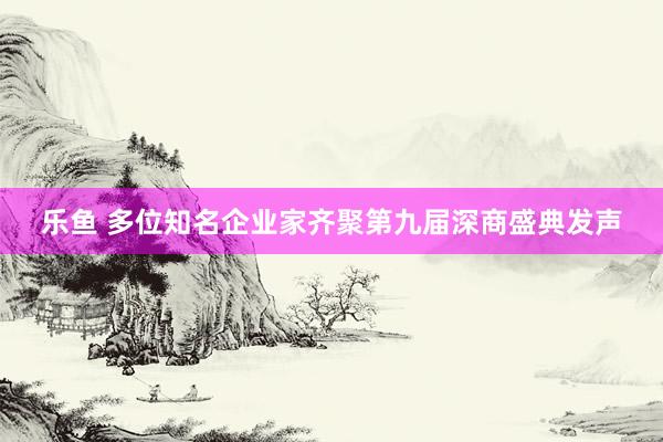 乐鱼 多位知名企业家齐聚第九届深商盛典发声