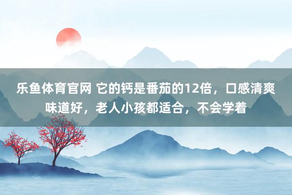 乐鱼体育官网 它的钙是番茄的12倍，口感清爽味道好，老人小孩都适合，不会学着