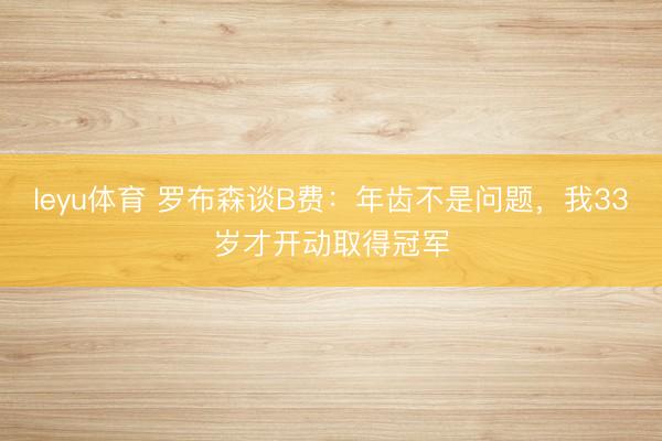 leyu体育 罗布森谈B费：年齿不是问题，我33岁才开动取得冠军