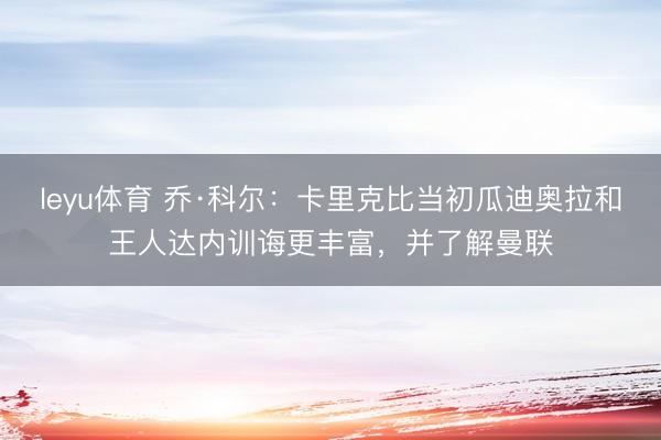 leyu体育 乔·科尔：卡里克比当初瓜迪奥拉和王人达内训诲更丰富，并了解曼联