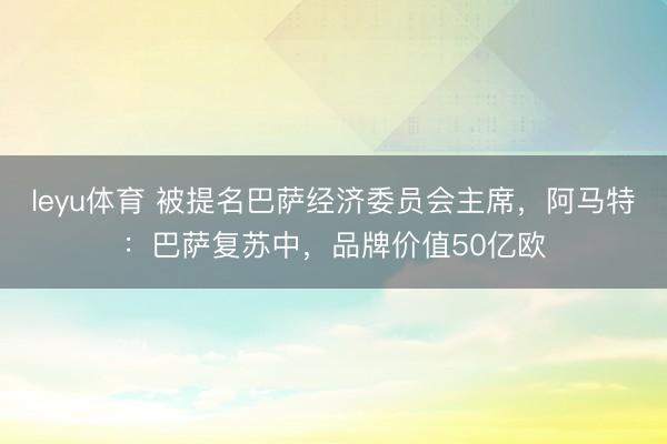 leyu体育 被提名巴萨经济委员会主席，阿马特：巴萨复苏中，品牌价值50亿欧