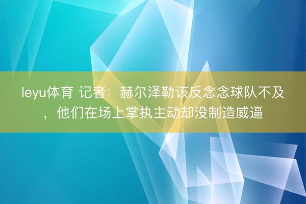 leyu体育 记者：赫尔泽勒该反念念球队不及，他们在场上掌执主动却没制造威逼