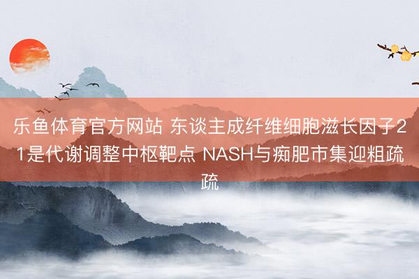 乐鱼体育官方网站 东谈主成纤维细胞滋长因子21是代谢调整中枢靶点 NASH与痴肥市集迎粗疏