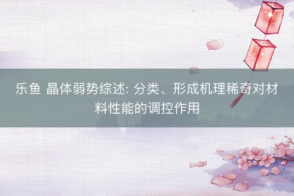 乐鱼 晶体弱势综述: 分类、形成机理稀奇对材料性能的调控作用