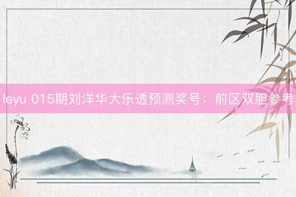 leyu 015期刘洋华大乐透预测奖号：前区双胆参考