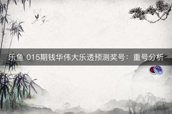乐鱼 015期钱华伟大乐透预测奖号：重号分析
