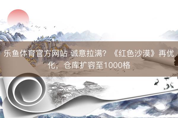 乐鱼体育官方网站 诚意拉满？《红色沙漠》再优化，仓库扩容至1000格