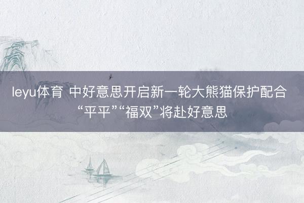 leyu体育 中好意思开启新一轮大熊猫保护配合 “平平”“福双”将赴好意思