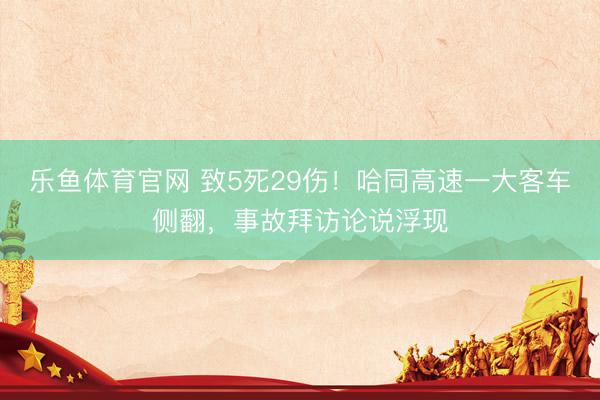 乐鱼体育官网 致5死29伤！哈同高速一大客车侧翻，事故拜访论说浮现