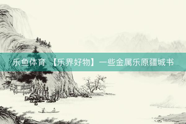 乐鱼体育 【乐界好物】一些金属乐原疆城书