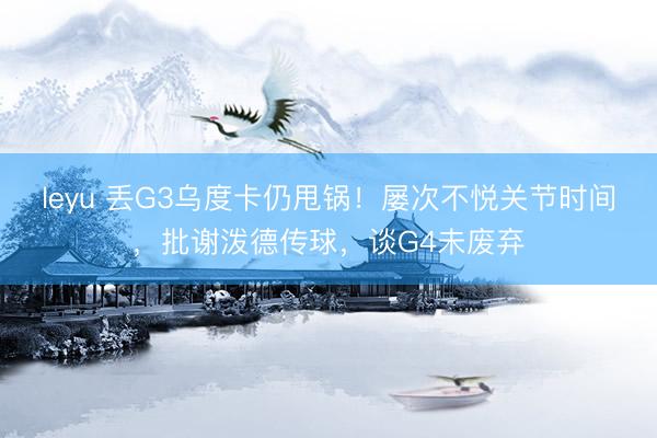 leyu 丢G3乌度卡仍甩锅！屡次不悦关节时间，批谢泼德传球，谈G4未废弃