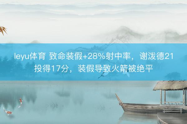 leyu体育 致命装假+28%射中率，谢泼德21投得17分，装假导致火箭被绝平