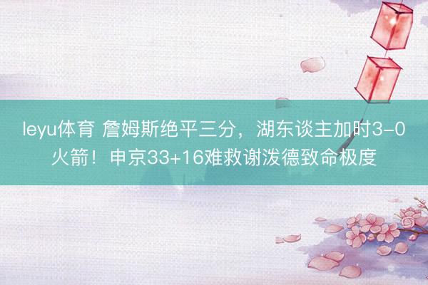leyu体育 詹姆斯绝平三分，湖东谈主加时3-0火箭！申京33+16难救谢泼德致命极度