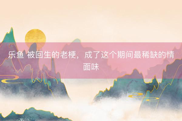 乐鱼 被回生的老梗，成了这个期间最稀缺的情面味