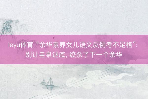 leyu体育 “余华素养女儿语文反倒考不足格”: 别让圭臬谜底, 绞杀了下一个余华