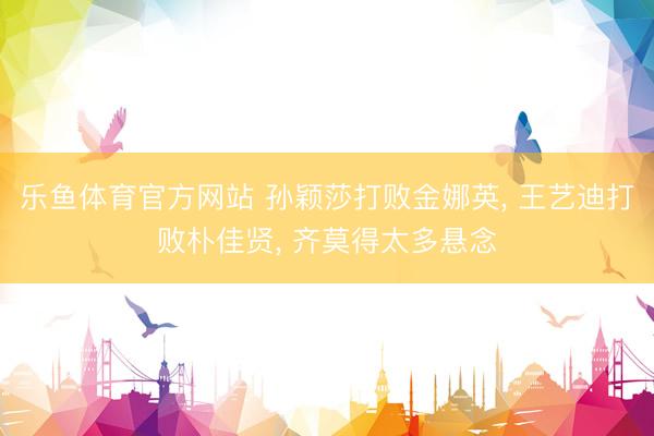 乐鱼体育官方网站 孙颖莎打败金娜英, 王艺迪打败朴佳贤, 齐莫得太多悬念